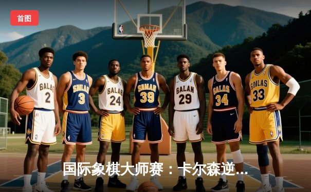 国际象棋大师赛：卡尔森逆转胜丁立人，中局策略成制胜关键