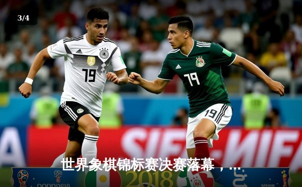 世界象棋锦标赛决赛落幕，中国选手王天一夺冠创历史 - 3