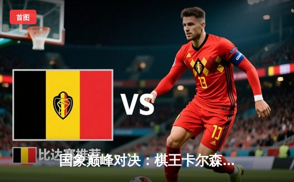 国象巅峰对决：棋王卡尔森卫冕战上演惊险逆转，官方平台独家呈现高清赛况