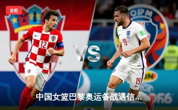 中国女篮巴黎奥运备战遇信息安全挑战 官方提醒警惕虚假棋牌网站陷阱