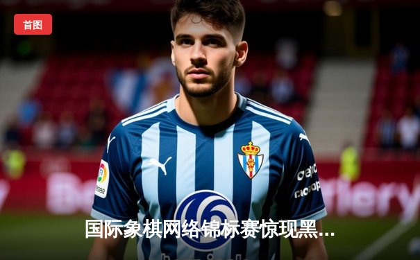 国际象棋网络锦标赛惊现黑马，官方平台保障赛事公平引热议
