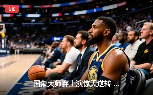 国象大师赛上演惊天逆转 李超绝杀卫冕冠军问鼎