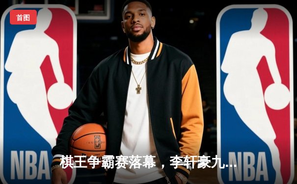 棋王争霸赛落幕，李轩豪九段鏖战逆转夺冠，人工智能辅助训练引热议