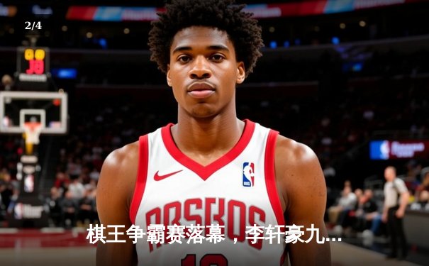 棋王争霸赛落幕，李轩豪九段鏖战逆转夺冠，人工智能辅助训练引热议 - 2