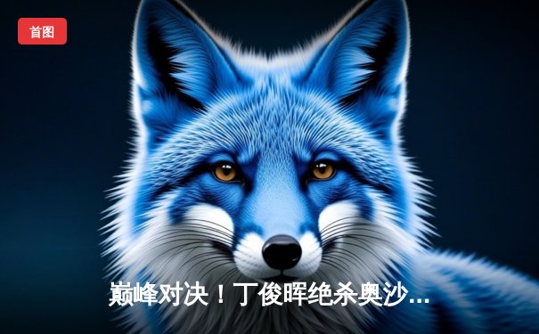 巅峰对决！丁俊晖绝杀奥沙利文，问鼎斯诺克世界公开赛冠军