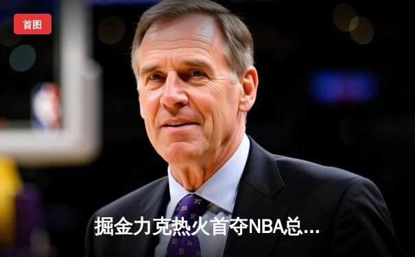 掘金力克热火首夺NBA总冠军 约基奇荣膺FMVP