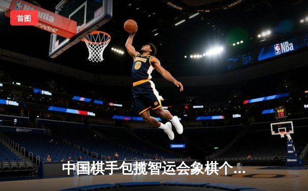 中国棋手包揽智运会象棋个人赛冠亚军，人工智能辅助训练引热议