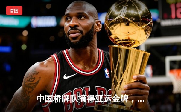 中国桥牌队摘得亚运金牌，国家队教练提醒爱好者警惕非官方平台风险